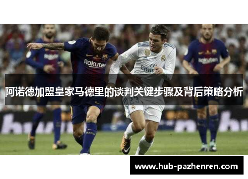 阿诺德加盟皇家马德里的谈判关键步骤及背后策略分析 阿诺德加盟皇家马德里的谈判关键步骤及背后策略分析