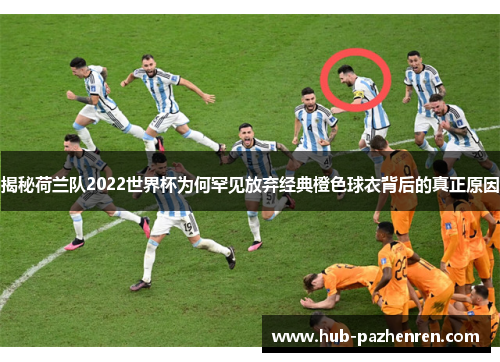 揭秘荷兰队2022世界杯为何罕见放弃经典橙色球衣背后的真正原因 揭秘荷兰队2022世界杯为何罕见放弃经典橙色球衣背后的真正原因
