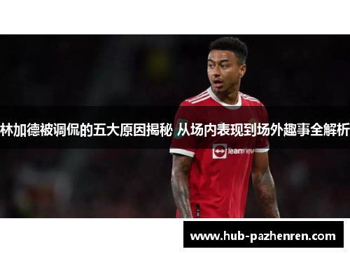 林加德被调侃的五大原因揭秘 从场内表现到场外趣事全解析