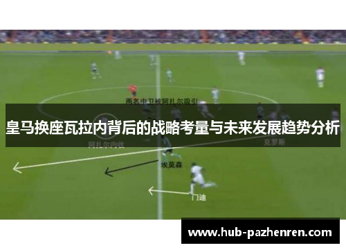 皇马换座瓦拉内背后的战略考量与未来发展趋势分析