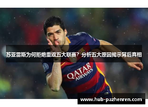 苏亚雷斯为何拒绝重返五大联赛?分析五大原因揭示背后真相 苏亚雷斯为何拒绝重返五大联赛?分析五大原因揭示背后真相