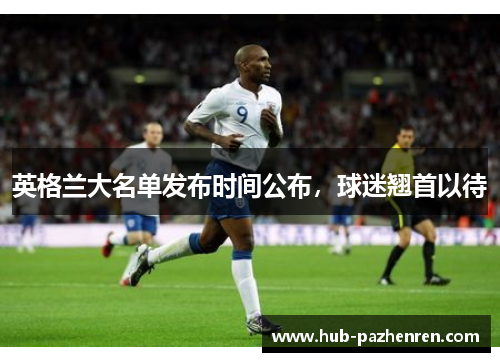 英格兰大名单发布时间公布，球迷翘首以待