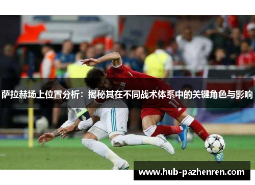 萨拉赫场上位置分析：揭秘其在不同战术体系中的关键角色与影响
