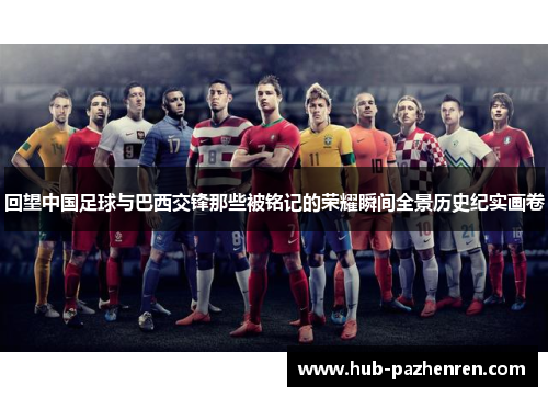 回望中国足球与巴西交锋那些被铭记的荣耀瞬间全景历史纪实画卷