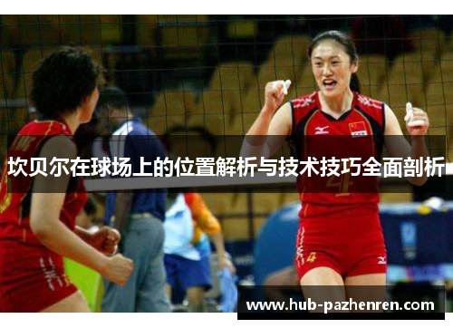 坎贝尔在球场上的位置解析与技术技巧全面剖析