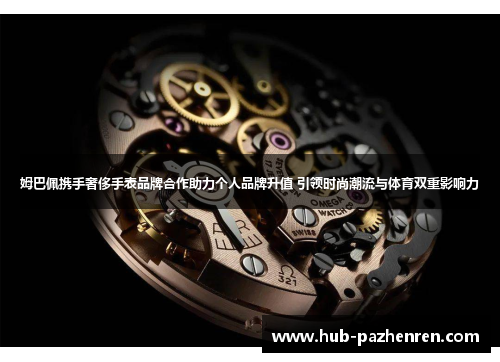 姆巴佩携手奢侈手表品牌合作助力个人品牌升值 引领时尚潮流与体育双重影响力