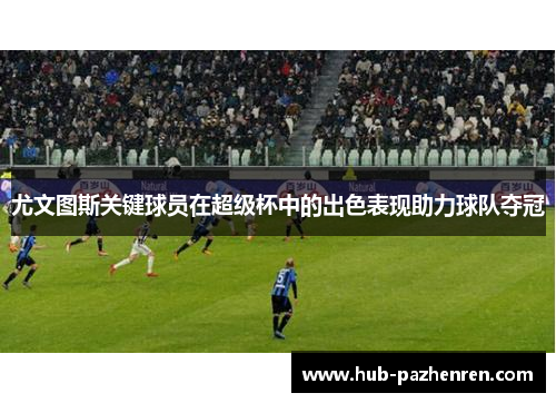 尤文图斯关键球员在超级杯中的出色表现助力球队夺冠