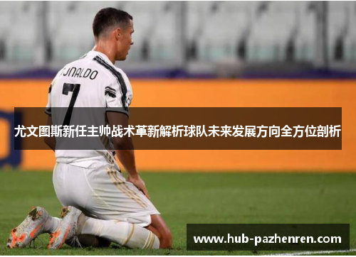 尤文图斯新任主帅战术革新解析球队未来发展方向全方位剖析