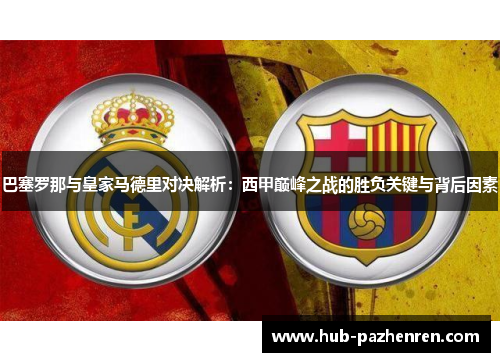 巴塞罗那与皇家马德里对决解析:西甲巅峰之战的胜负关键与背后因素 巴塞罗那与皇家马德里对决解析:西甲巅峰之战的胜负关键与背后因素