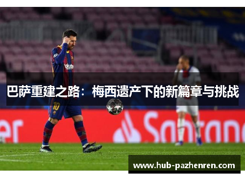 巴萨重建之路：梅西遗产下的新篇章与挑战