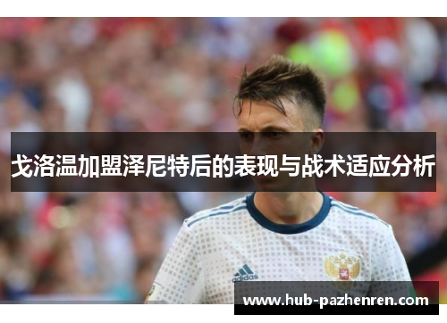 戈洛温加盟泽尼特后的表现与战术适应分析