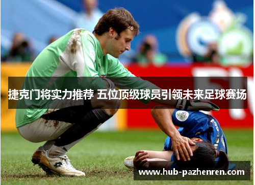 捷克门将实力推荐 五位顶级球员引领未来足球赛场 捷克门将实力推荐 五位顶级球员引领未来足球赛场