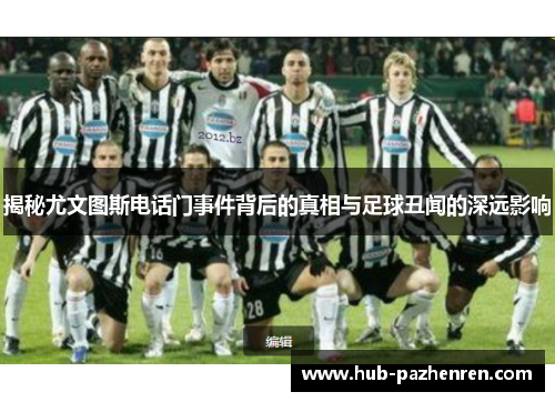 揭秘尤文图斯电话门事件背后的真相与足球丑闻的深远影响 揭秘尤文图斯电话门事件背后的真相与足球丑闻的深远影响