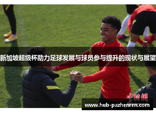 新加坡超级杯助力足球发展与球员参与提升的现状与展望 新加坡超级杯助力足球发展与球员参与提升的现状与展望