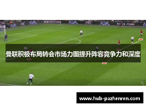 曼联积极布局转会市场力图提升阵容竞争力和深度 曼联积极布局转会市场力图提升阵容竞争力和深度