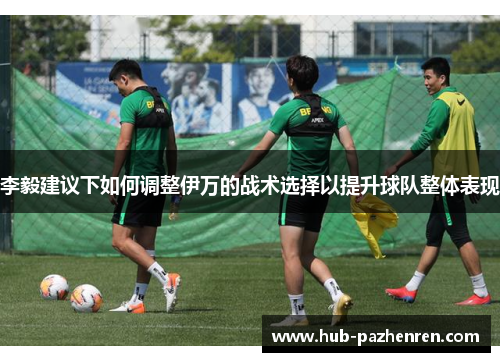 李毅建议下如何调整伊万的战术选择以提升球队整体表现 李毅建议下如何调整伊万的战术选择以提升球队整体表现