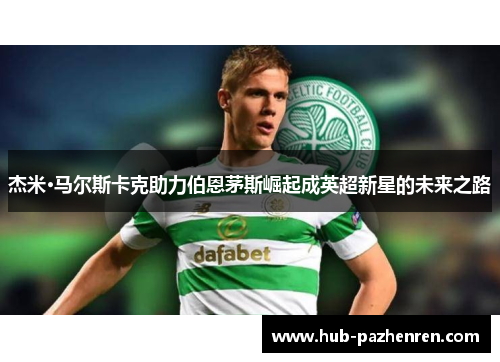 杰米·马尔斯卡克助力伯恩茅斯崛起成英超新星的未来之路 杰米·马尔斯卡克助力伯恩茅斯崛起成英超新星的未来之路