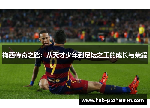 梅西传奇之路:从天才少年到足坛之王的成长与荣耀 梅西传奇之路:从天才少年到足坛之王的成长与荣耀