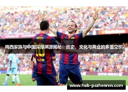 梅西家族与中国深厚渊源揭秘：历史、文化与商业的多重交织