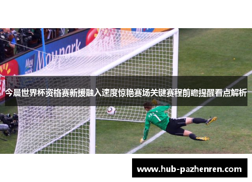 今晨世界杯资格赛新援融入速度惊艳赛场关键赛程前瞻提醒看点解析
