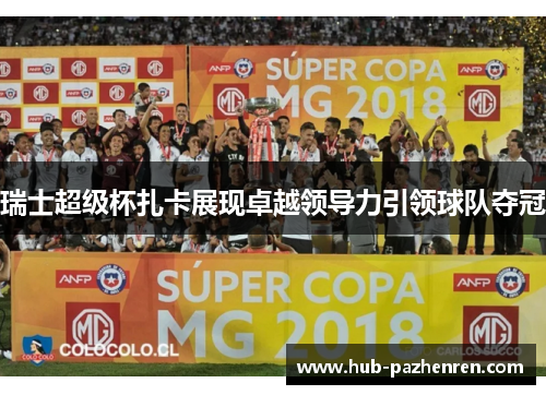瑞士超级杯扎卡展现卓越领导力引领球队夺冠