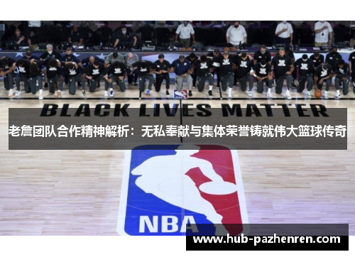 老詹团队合作精神解析：无私奉献与集体荣誉铸就伟大篮球传奇