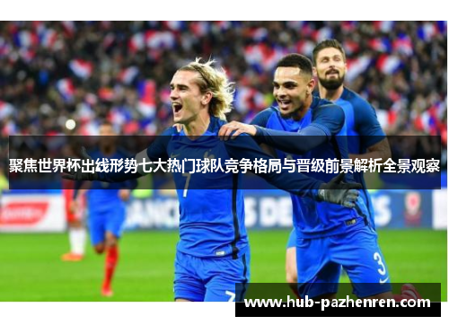 聚焦世界杯出线形势七大热门球队竞争格局与晋级前景解析全景观察
