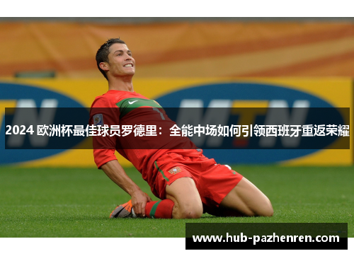 2024 欧洲杯最佳球员罗德里:全能中场如何引领西班牙重返荣耀 2024 欧洲杯最佳球员罗德里:全能中场如何引领西班牙重返荣耀