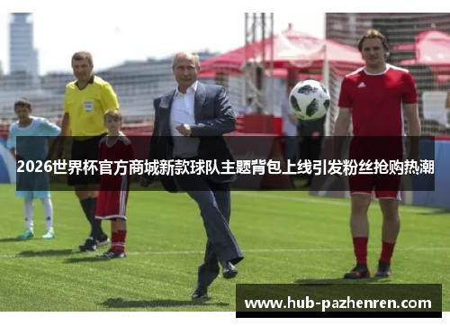 2026世界杯官方商城新款球队主题背包上线引发粉丝抢购热潮