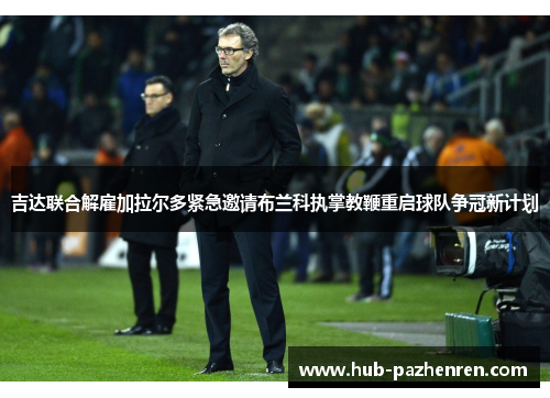 吉达联合解雇加拉尔多紧急邀请布兰科执掌教鞭重启球队争冠新计划