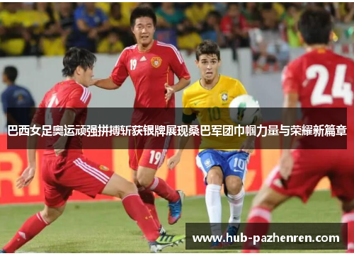 巴西女足奥运顽强拼搏斩获银牌展现桑巴军团巾帼力量与荣耀新篇章