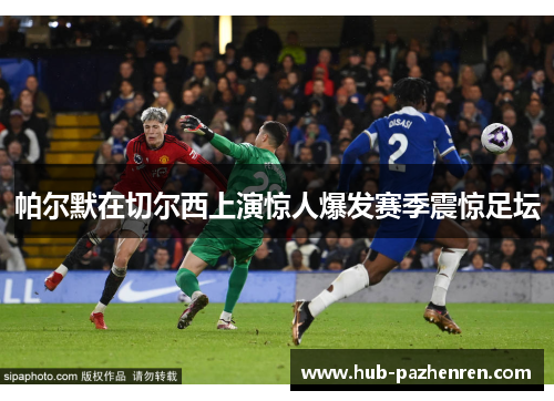 帕尔默在切尔西上演惊人爆发赛季震惊足坛