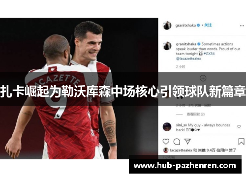 扎卡崛起为勒沃库森中场核心引领球队新篇章 扎卡崛起为勒沃库森中场核心引领球队新篇章