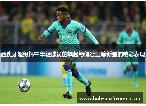 西班牙超级杯中年轻球员的崛起与佩德里等新星的精彩表现