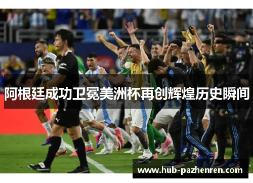 阿根廷成功卫冕美洲杯再创辉煌历史瞬间