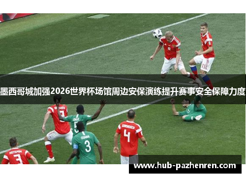墨西哥城加强2026世界杯场馆周边安保演练提升赛事安全保障力度