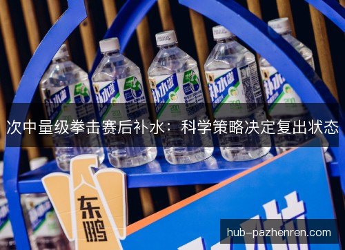 次中量级拳击赛后补水：科学策略决定复出状态