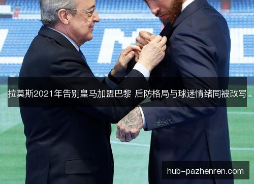 拉莫斯2021年告别皇马加盟巴黎 后防格局与球迷情绪同被改写