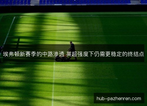 埃弗顿新赛季的中路渗透 英超强度下仍需更稳定的终结点 埃弗顿新赛季的中路渗透 英超强度下仍需更稳定的终结点